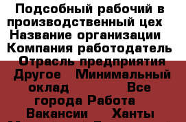 Подсобный рабочий в производственный цех › Название организации ­ Компания-работодатель › Отрасль предприятия ­ Другое › Минимальный оклад ­ 20 000 - Все города Работа » Вакансии   . Ханты-Мансийский,Белоярский г.